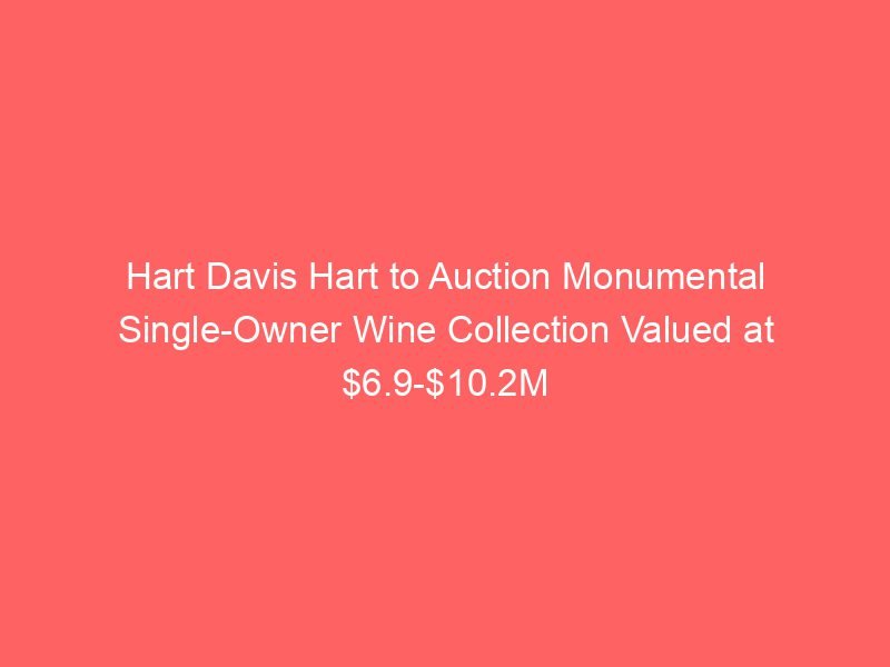 Hart Davis Hart to Auction Monumental Single-Owner Wine Collection Valued at $6.9-$10.2M