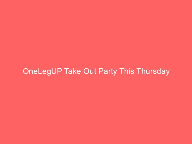 OneLegUP Take Out Party This Thursday
