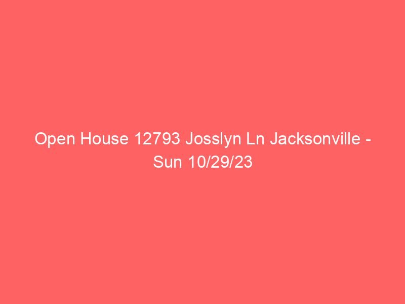 Open House 12793 Josslyn Ln Jacksonville – Sun 10/29/23