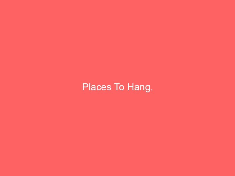 Places To Hang.