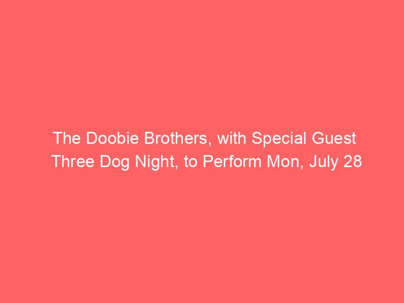 The Doobie Brothers, with Special Guest Three Dog Night, to Perform Mon, July 28