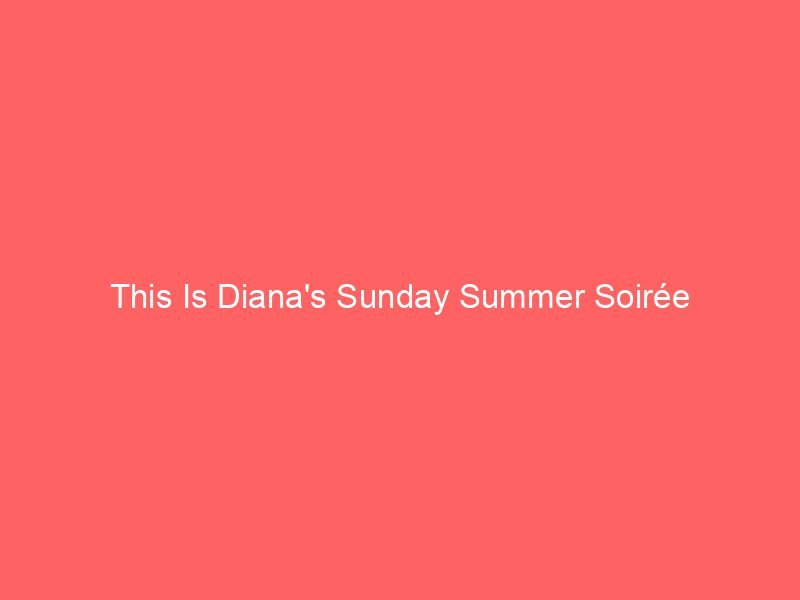 This Is Diana's Sunday Summer Soir&eacute;e