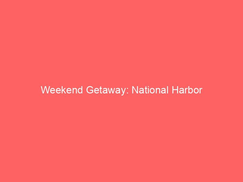 Weekend Getaway: National Harbor